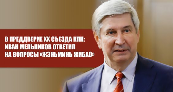 В преддверие XX Съезда КПК: Иван Мельников ответил на вопросы «Жэньминь Жибао»