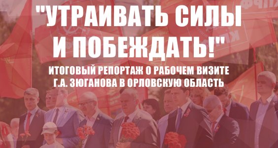 "Утраивать силы и побеждать!". Итоговый репортаж о рабочем визите Г.А. Зюганова в Орловскую область