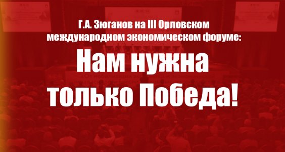 Г.А. Зюганов на III Орловском международном экономическом форуме: Нам нужна только Победа!