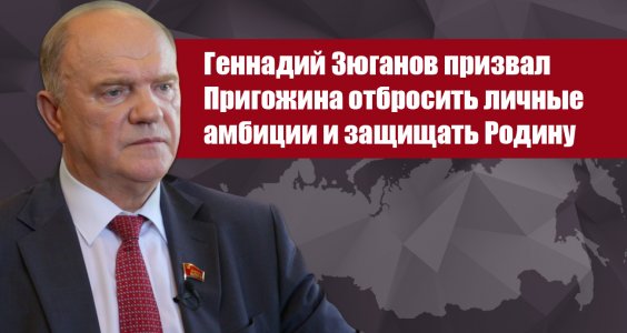 Геннадий Зюганов призвал Пригожина отбросить личные амбиции и защищать Родину