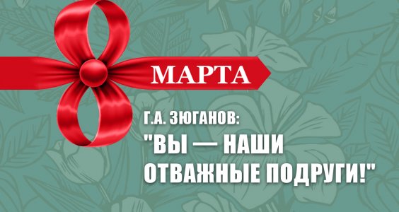 Г.А. Зюганов: "Вы — наши отважные подруги!"
