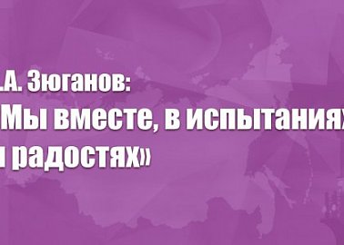 Г.А. Зюганов: «Мы вместе, в испытаниях и радостях»