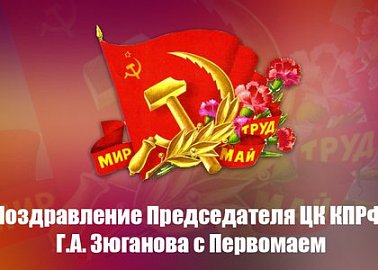 Поздравление Председателя ЦК КПРФ Г.А. Зюганова с Первомаем