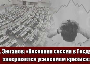 Г.А. Зюганов: «Весенняя сессия в Госдуме завершается усилением кризиса»