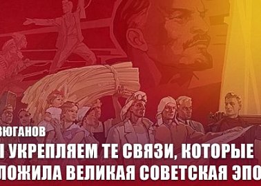Г.А. Зюганов: Мы укрепляем те связи, которые заложила великая советская эпоха!