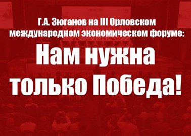 Г.А. Зюганов на III Орловском международном экономическом форуме: Нам нужна только Победа!