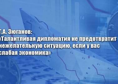 Г.А. Зюганов: «Талантливая дипломатия не предотвратит нежелательную ситуацию, если у вас слабая экономика»