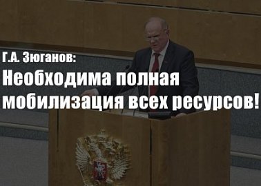 Г.А. Зюганов: Необходима полная мобилизация всех ресурсов!
