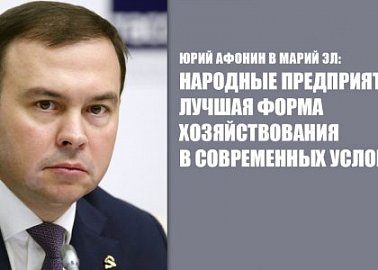 Юрий Афонин в Марий Эл: Народные предприятия – лучшая форма хозяйствования в современных условиях
