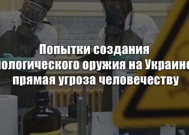 Попытки создания биологического оружия на Украине – прямая угроза человечеству