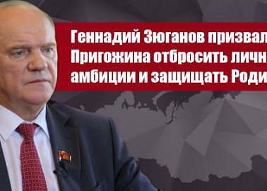 Геннадий Зюганов призвал Пригожина отбросить личные амбиции и защищать Родину