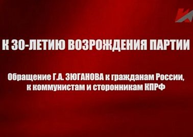 К 30-ЛЕТИЮ ВОЗРОЖДЕНИЯ ПАРТИИ Обращение Г.А. ЗЮГАНОВА к гражданам России, к коммунистам и сторонникам