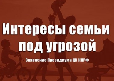 Интересы семьи под угрозой. Заявление Президиума ЦК КПРФ