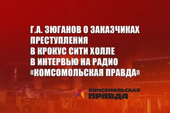 Г.А. Зюганов о заказчиках преступления в Крокус Сити Холле в интервью на радио «Комсомольская правда»