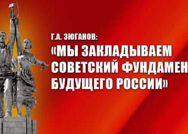 Г.А. Зюганов: «Мы закладываем советский фундамент будущего России»