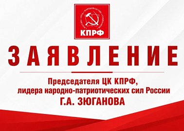 Заявление Председателя ЦК КПРФ, лидера народно-патриотических сил России Геннадия Зюганова